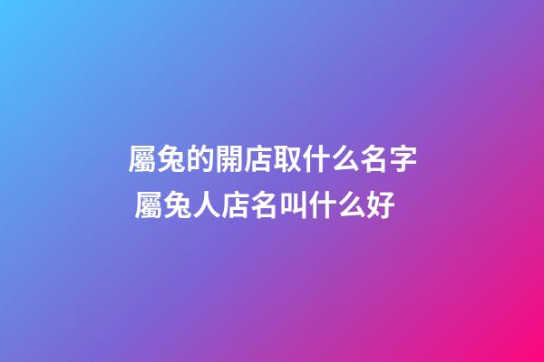 屬兔的開店取什么名字 屬兔人店名叫什么好-第1張-店鋪起名-玄機派